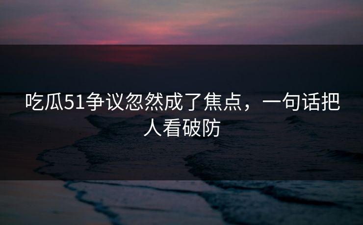 吃瓜51争议忽然成了焦点,一句话把人看破防 第1张 吃瓜51争议忽然成了焦点,一句话把人看破防 第1张