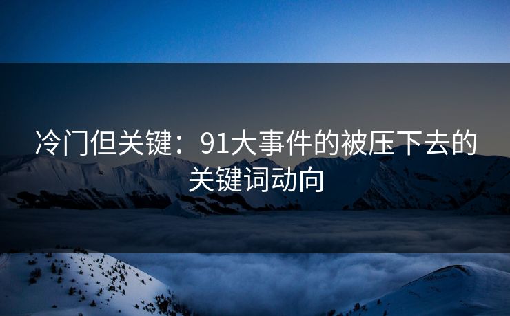 冷门但关键:91大事件的被压下去的关键词动向 第1张 冷门但关键:91大事件的被压下去的关键词动向 第1张