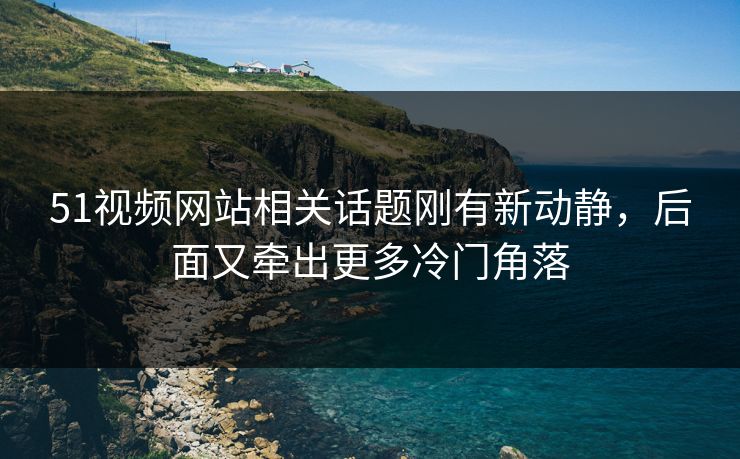 51视频网站相关话题刚有新动静,后面又牵出更多冷门角落 第1张 51视频网站相关话题刚有新动静,后面又牵出更多冷门角落 第1张