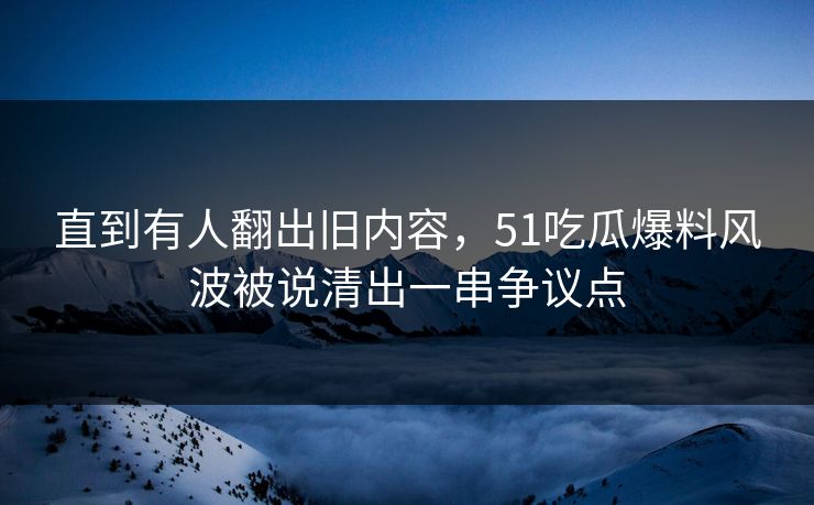 直到有人翻出旧内容,51吃瓜爆料风波被说清出一串争议点 第1张 直到有人翻出旧内容,51吃瓜爆料风波被说清出一串争议点 第1张