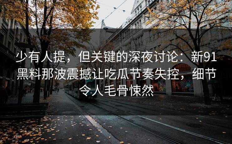 少有人提，但关键的深夜讨论：新91黑料那波震撼让吃瓜节奏失控，细节令人毛骨悚然  第1张