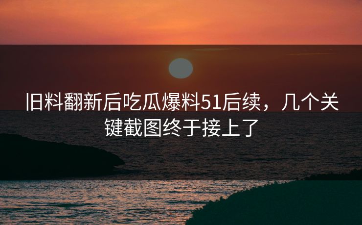 旧料翻新后吃瓜爆料51后续,几个关键截图终于接上了 第1张 旧料翻新后吃瓜爆料51后续,几个关键截图终于接上了 第1张