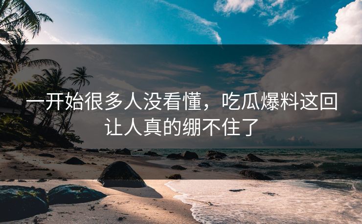 一开始很多人没看懂,吃瓜爆料这回让人真的绷不住了 第1张 一开始很多人没看懂,吃瓜爆料这回让人真的绷不住了 第1张